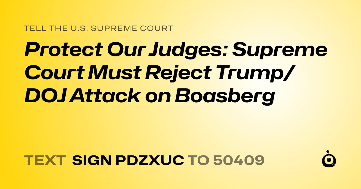 A shareable card that reads "tell the U.S. Supreme Court: Protect Our Judges: Supreme Court Must Reject Trump/DOJ Attack on Boasberg" followed by "text sign PDZXUC to 50409"