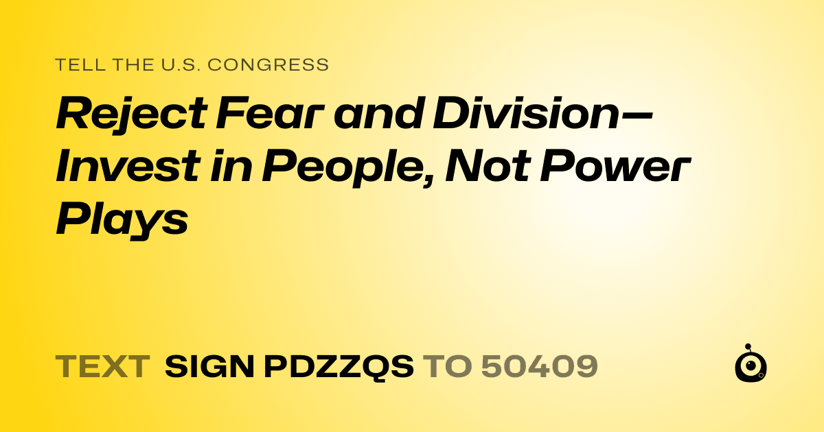 A shareable card that reads "tell the U.S. Congress: Reject Fear and Division—Invest in People, Not Power Plays" followed by "text sign PDZZQS to 50409"