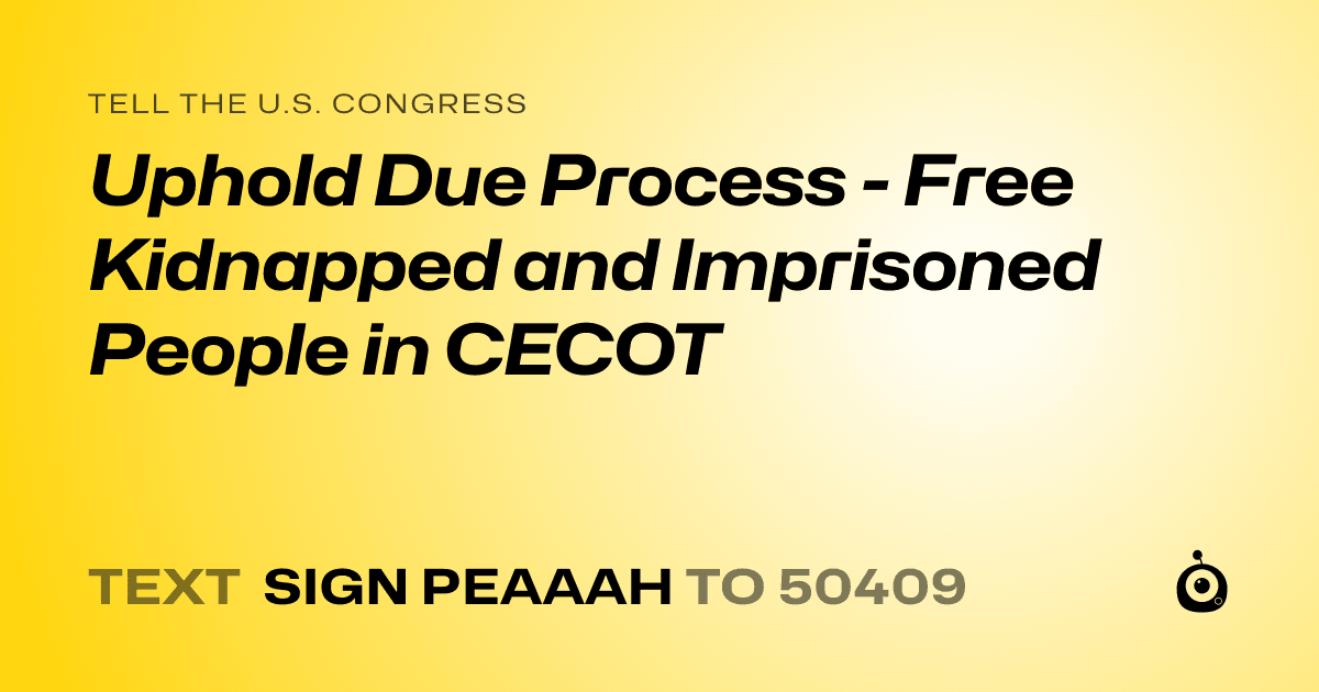 A shareable card that reads "tell the U.S. Congress: Uphold Due Process - Free Kidnapped and Imprisoned People in CECOT" followed by "text sign PEAAAH to 50409"