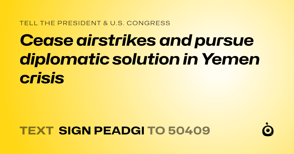 A shareable card that reads "tell the President & U.S. Congress: Cease airstrikes and pursue diplomatic solution in Yemen crisis" followed by "text sign PEADGI to 50409"