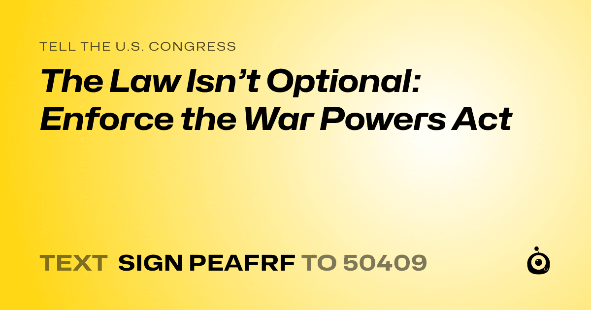 A shareable card that reads "tell the U.S. Congress: The Law Isn’t Optional: Enforce the War Powers Act" followed by "text sign PEAFRF to 50409"