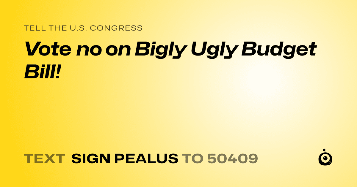A shareable card that reads "tell the U.S. Congress: Vote no on Bigly Ugly Budget Bill!" followed by "text sign PEALUS to 50409"