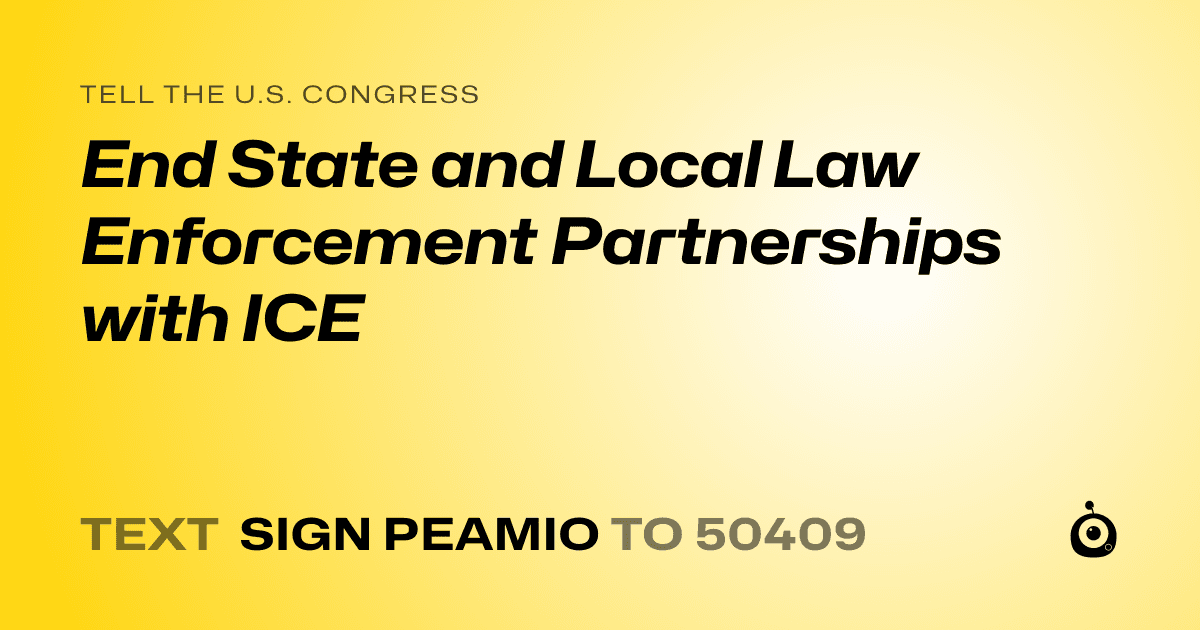 A shareable card that reads "tell the U.S. Congress: End State and Local Law Enforcement Partnerships with ICE" followed by "text sign PEAMIO to 50409"