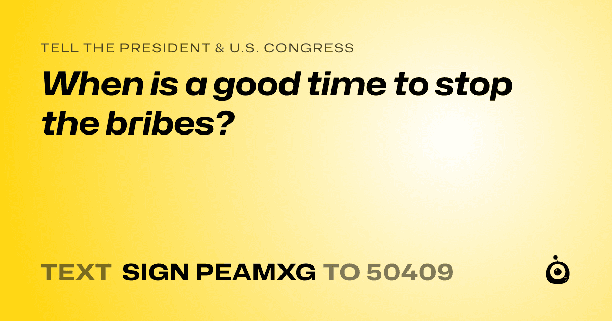 A shareable card that reads "tell the President & U.S. Congress: When is a good time to stop the bribes?" followed by "text sign PEAMXG to 50409"