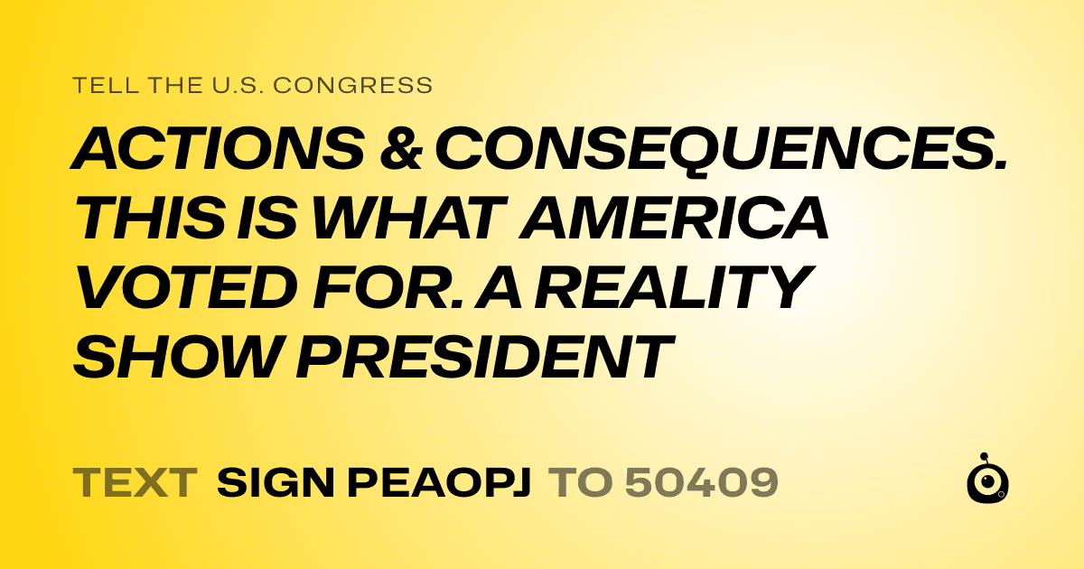 A shareable card that reads "tell the U.S. Congress: ACTIONS & CONSEQUENCES. THIS IS WHAT AMERICA VOTED FOR. A REALITY SHOW PRESIDENT" followed by "text sign PEAOPJ to 50409"