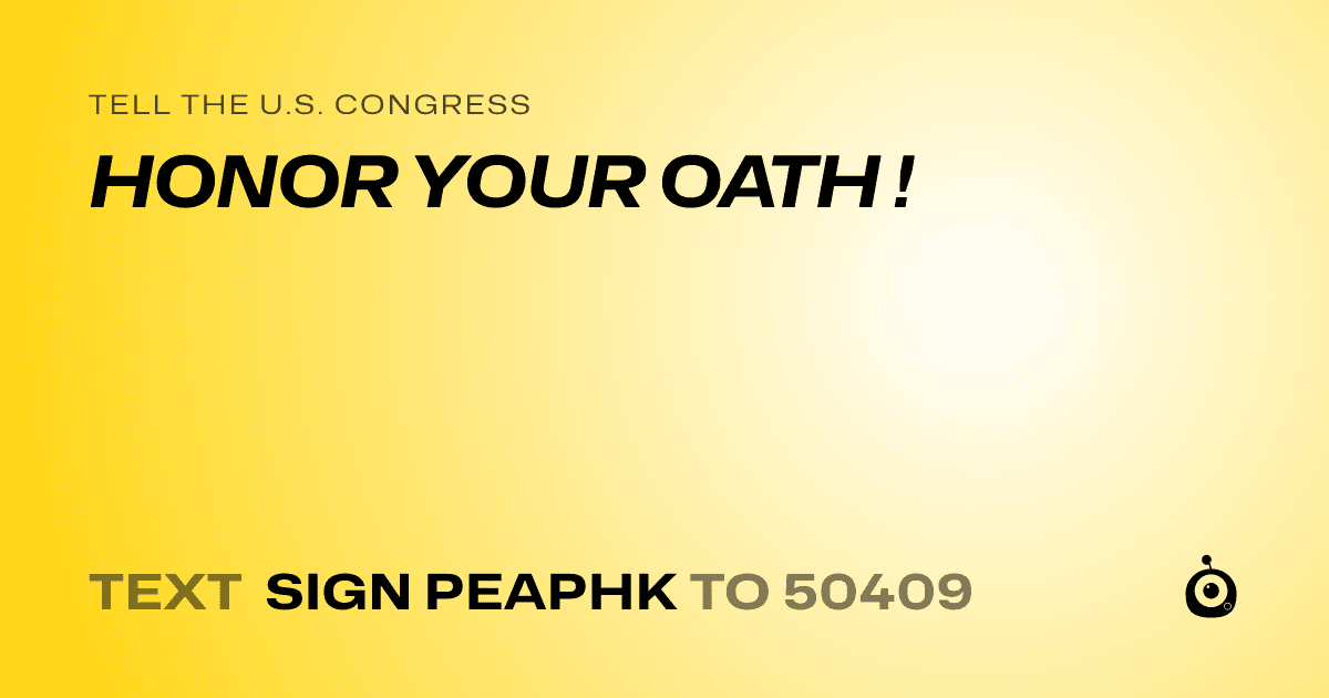 A shareable card that reads "tell the U.S. Congress: HONOR YOUR OATH !" followed by "text sign PEAPHK to 50409"