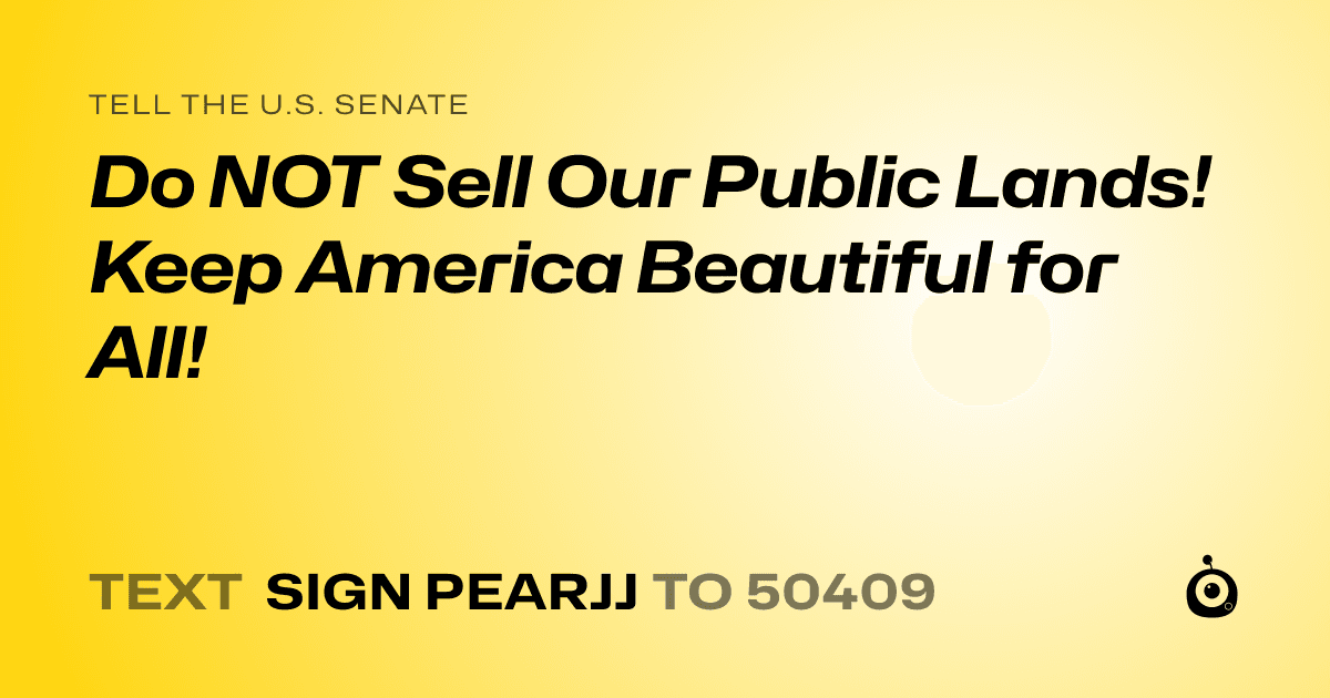 A shareable card that reads "tell the U.S. Senate: Do NOT Sell Our Public Lands! Keep America Beautiful for All!" followed by "text sign PEARJJ to 50409"