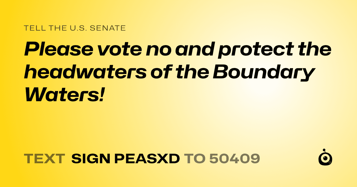 A shareable card that reads "tell the U.S. Senate: Please vote no and protect the headwaters of the Boundary Waters!" followed by "text sign PEASXD to 50409"