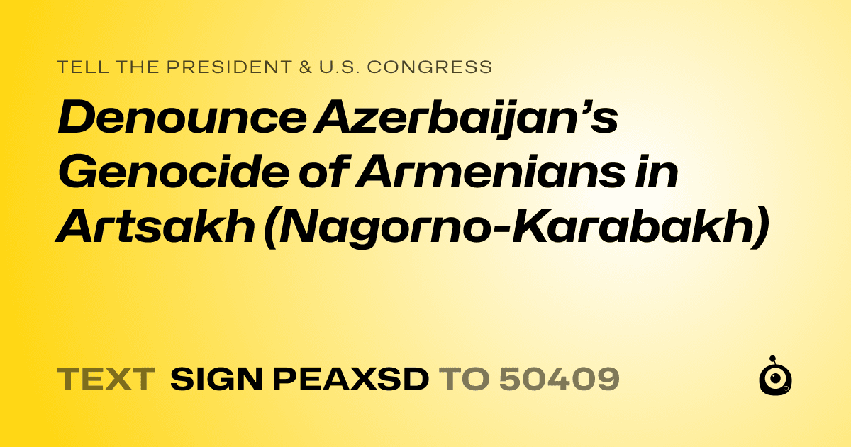 A shareable card that reads "tell the President & U.S. Congress: Denounce Azerbaijan’s Genocide of Armenians in Artsakh (Nagorno-Karabakh)" followed by "text sign PEAXSD to 50409"