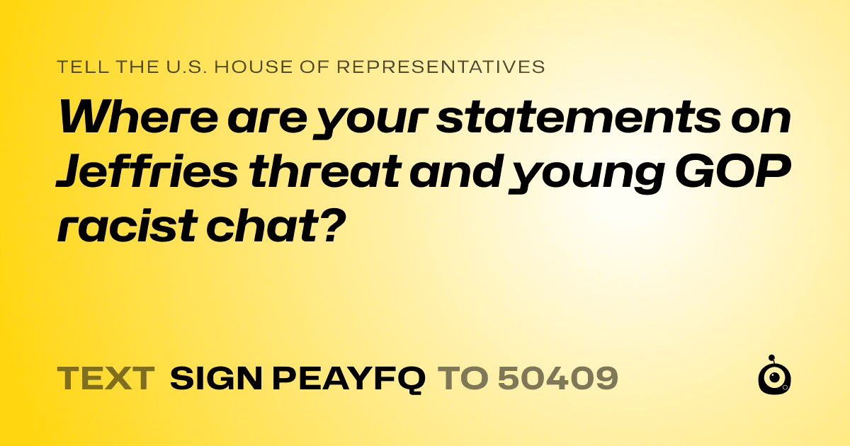 A shareable card that reads "tell the U.S. House of Representatives: Where are your statements on Jeffries threat and young GOP racist chat?" followed by "text sign PEAYFQ to 50409"