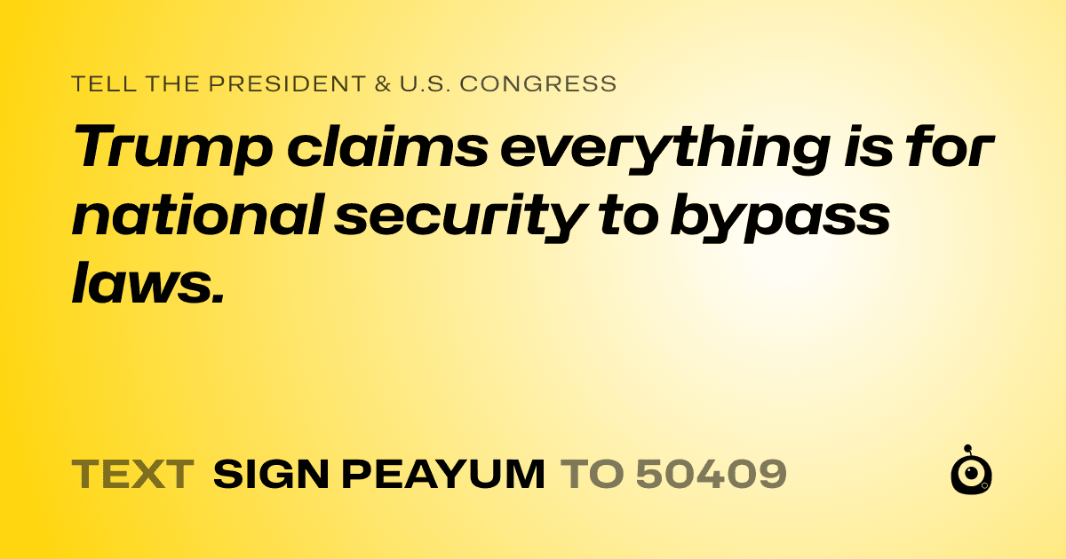 A shareable card that reads "tell the President & U.S. Congress: Trump claims everything is for national security to bypass laws." followed by "text sign PEAYUM to 50409"