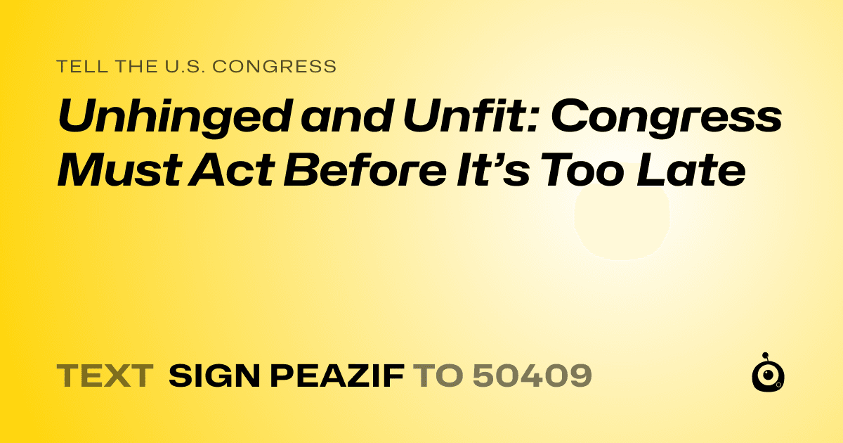 A shareable card that reads "tell the U.S. Congress: Unhinged and Unfit: Congress Must Act Before It’s Too Late" followed by "text sign PEAZIF to 50409"