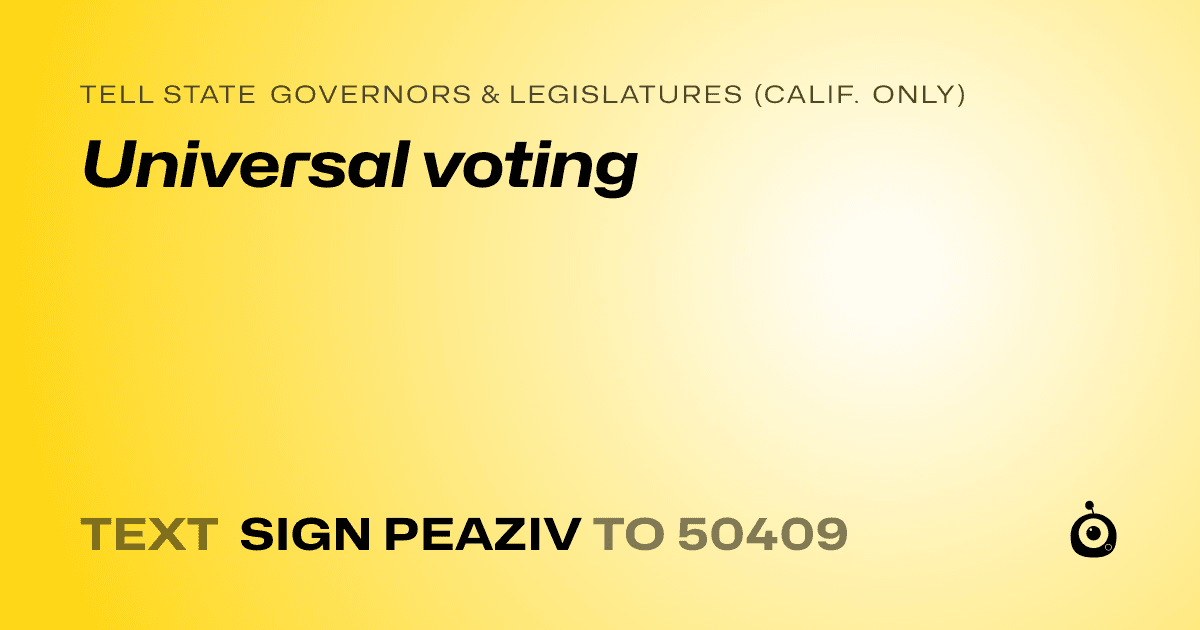 A shareable card that reads "tell State Governors & Legislatures (Calif. only): Universal voting" followed by "text sign PEAZIV to 50409"