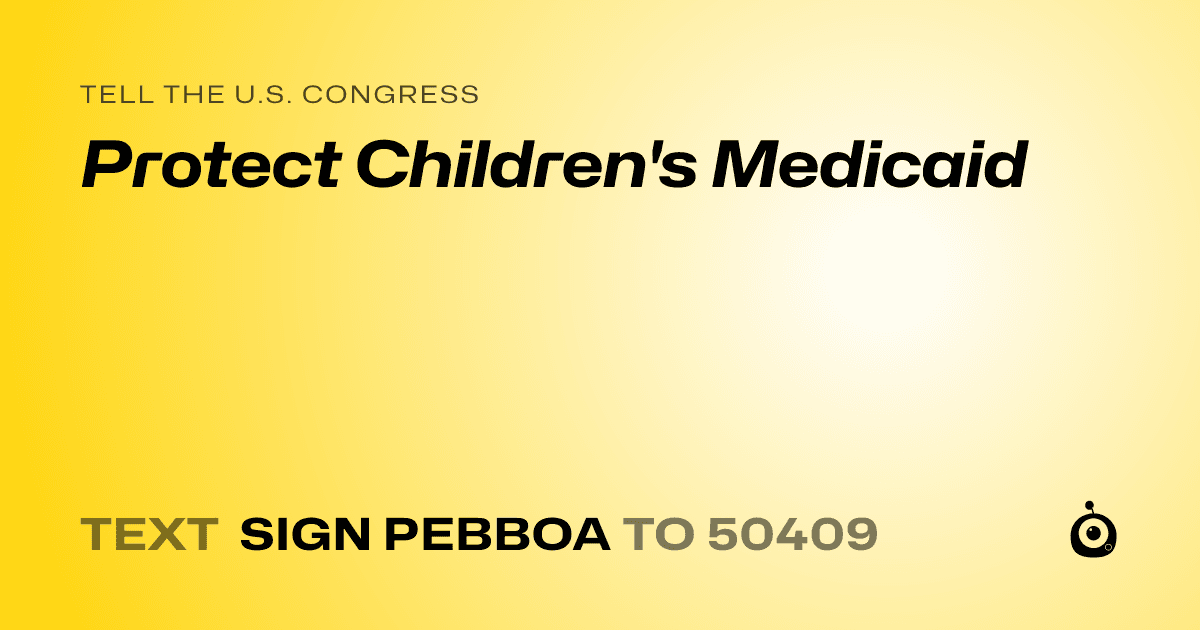 A shareable card that reads "tell the U.S. Congress: Protect Children's Medicaid" followed by "text sign PEBBOA to 50409"