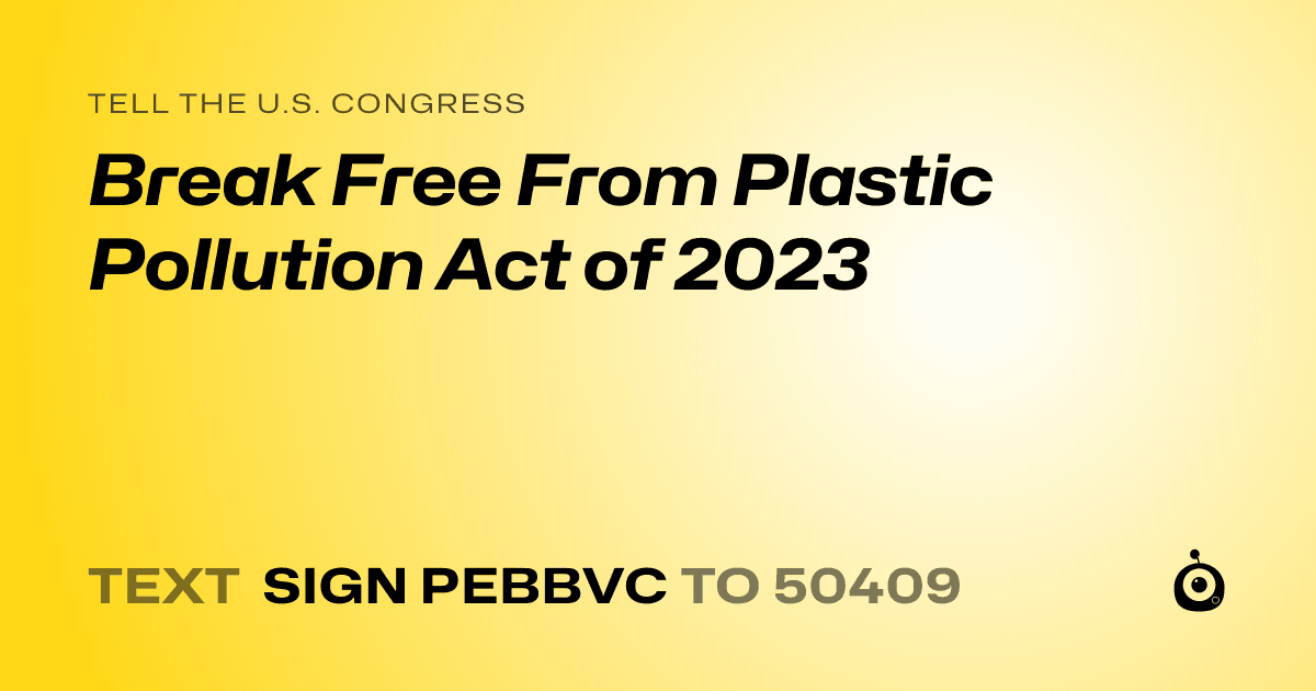 A shareable card that reads "tell the U.S. Congress: Break Free From Plastic Pollution Act of 2023" followed by "text sign PEBBVC to 50409"