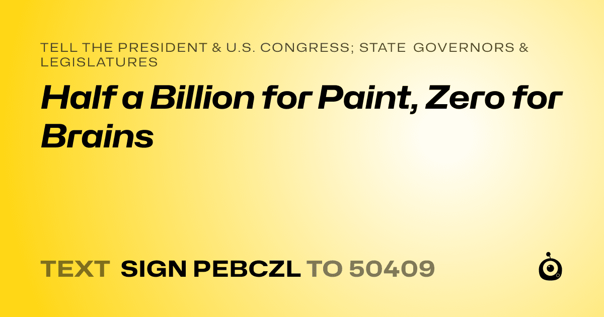 A shareable card that reads "tell the President & U.S. Congress; State Governors & Legislatures: Half a Billion for Paint, Zero for Brains" followed by "text sign PEBCZL to 50409"
