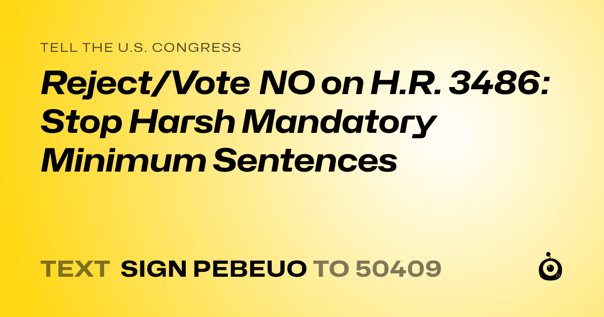 A shareable card that reads "tell the U.S. Congress: Reject/Vote NO on H.R. 3486: Stop Harsh Mandatory Minimum Sentences" followed by "text sign PEBEUO to 50409"