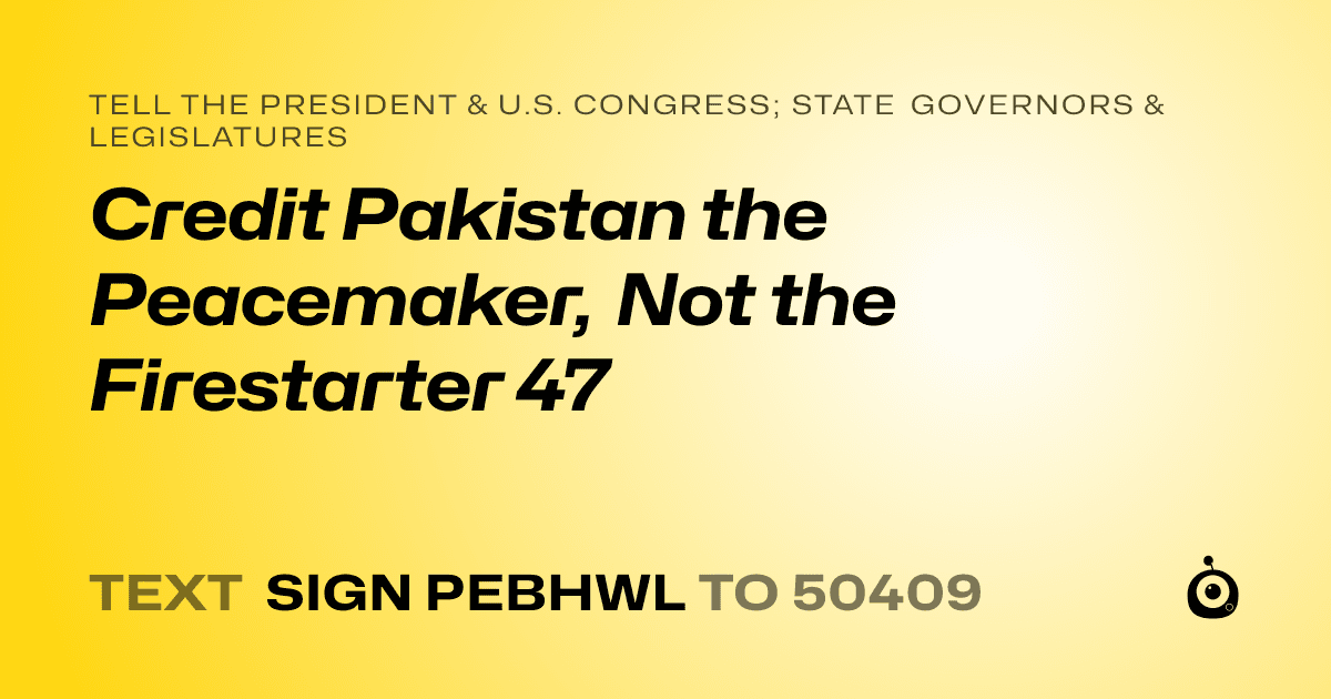 A shareable card that reads "tell the President & U.S. Congress; State Governors & Legislatures: Credit Pakistan the Peacemaker, Not the Firestarter 47" followed by "text sign PEBHWL to 50409"