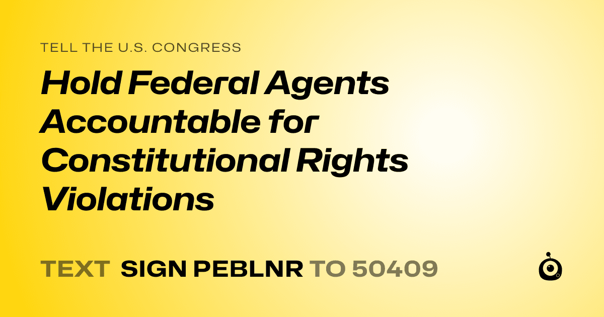 A shareable card that reads "tell the U.S. Congress: Hold Federal Agents Accountable for Constitutional Rights Violations" followed by "text sign PEBLNR to 50409"
