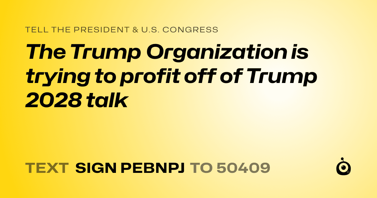 A shareable card that reads "tell the President & U.S. Congress: The Trump Organization is trying to profit off of Trump 2028 talk" followed by "text sign PEBNPJ to 50409"
