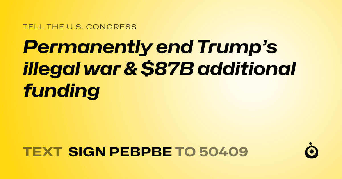 A shareable card that reads "tell the U.S. Congress: Permanently end Trump’s illegal war & $87B additional funding" followed by "text sign PEBPBE to 50409"