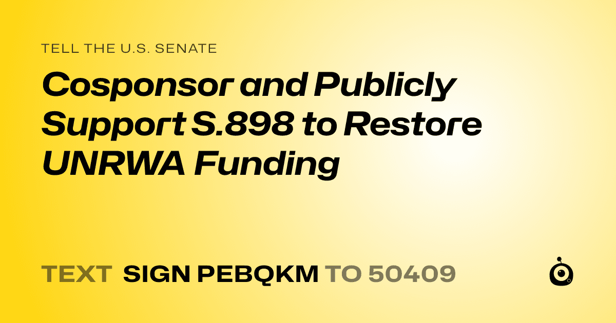 A shareable card that reads "tell the U.S. Senate: Cosponsor and Publicly Support S.898 to Restore UNRWA Funding" followed by "text sign PEBQKM to 50409"