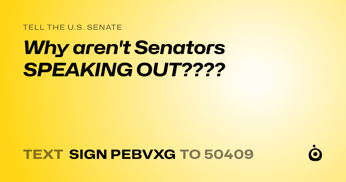 A shareable card that reads "tell the U.S. Senate: Why aren't Senators SPEAKING OUT????" followed by "text sign PEBVXG to 50409"