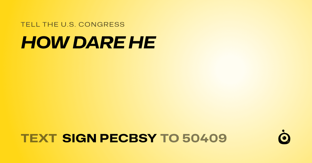 A shareable card that reads "tell the U.S. Congress: HOW DARE HE" followed by "text sign PECBSY to 50409"