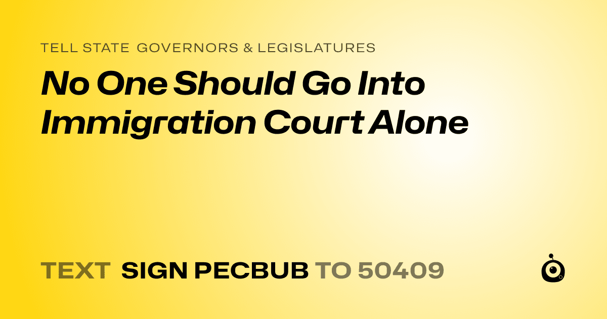 A shareable card that reads "tell State Governors & Legislatures: No One Should Go Into Immigration Court Alone" followed by "text sign PECBUB to 50409"