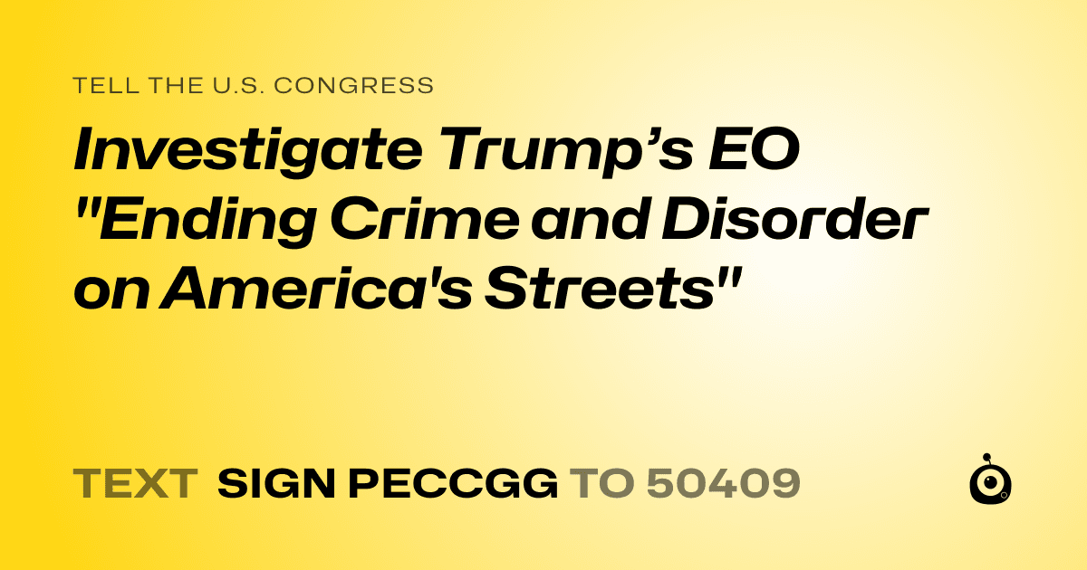 A shareable card that reads "tell the U.S. Congress: Investigate Trump’s EO "Ending Crime and Disorder on America's Streets"" followed by "text sign PECCGG to 50409"
