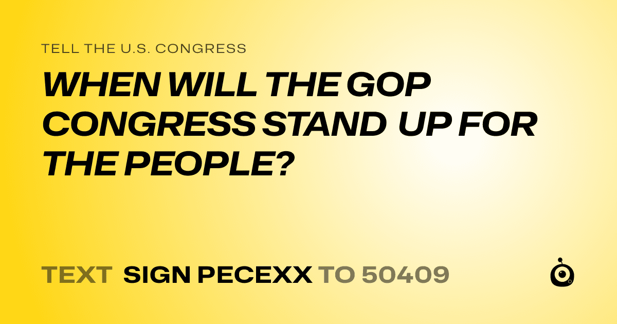 A shareable card that reads "tell the U.S. Congress: WHEN WILL THE GOP CONGRESS STAND UP FOR THE PEOPLE?" followed by "text sign PECEXX to 50409"