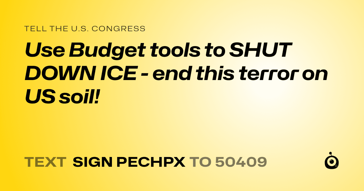 A shareable card that reads "tell the U.S. Congress: Use Budget tools to SHUT DOWN ICE - end this terror on US soil!" followed by "text sign PECHPX to 50409"