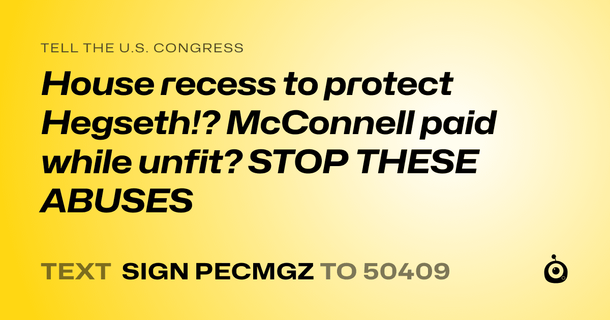 A shareable card that reads "tell the U.S. Congress: House recess to protect Hegseth!? McConnell paid while unfit? STOP THESE ABUSES" followed by "text sign PECMGZ to 50409"