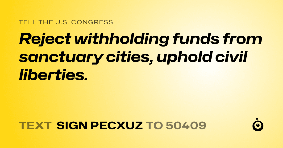 A shareable card that reads "tell the U.S. Congress: Reject withholding funds from sanctuary cities, uphold civil liberties." followed by "text sign PECXUZ to 50409"