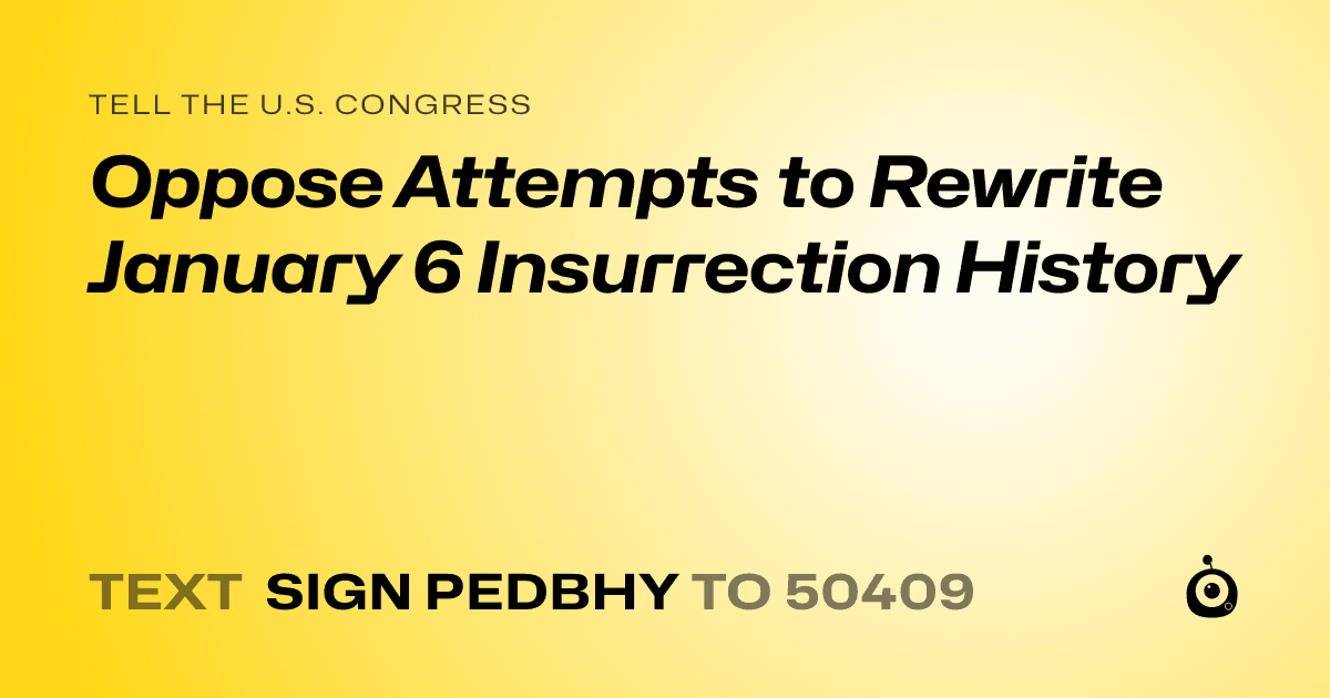 A shareable card that reads "tell the U.S. Congress: Oppose Attempts to Rewrite January 6 Insurrection History" followed by "text sign PEDBHY to 50409"