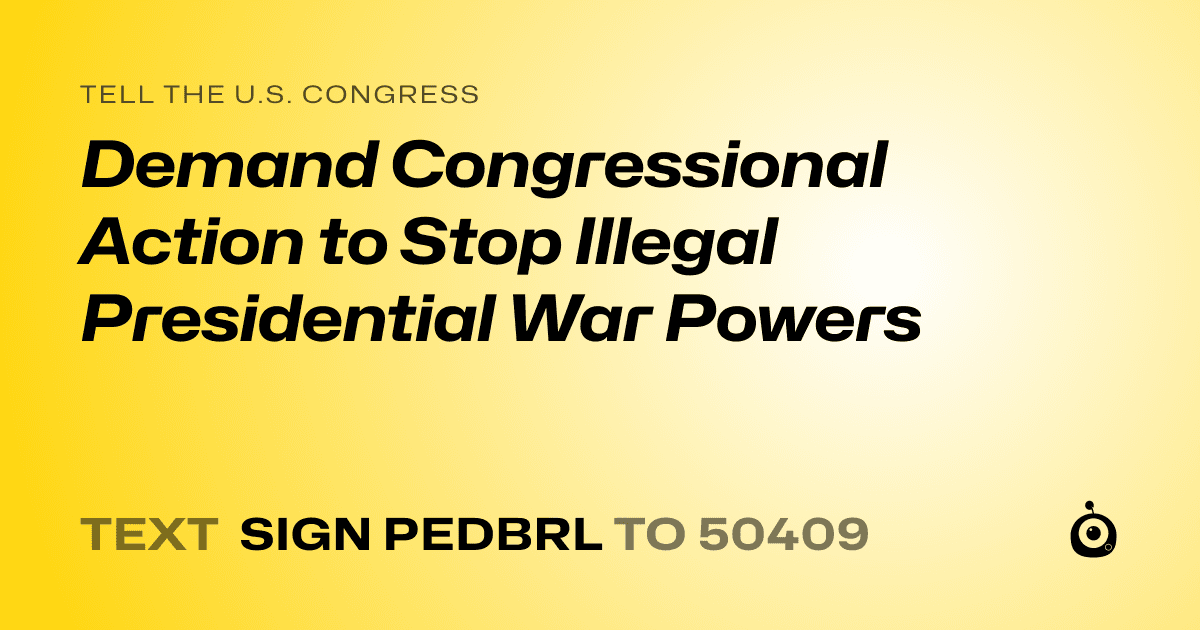 A shareable card that reads "tell the U.S. Congress: Demand Congressional Action to Stop Illegal Presidential War Powers" followed by "text sign PEDBRL to 50409"