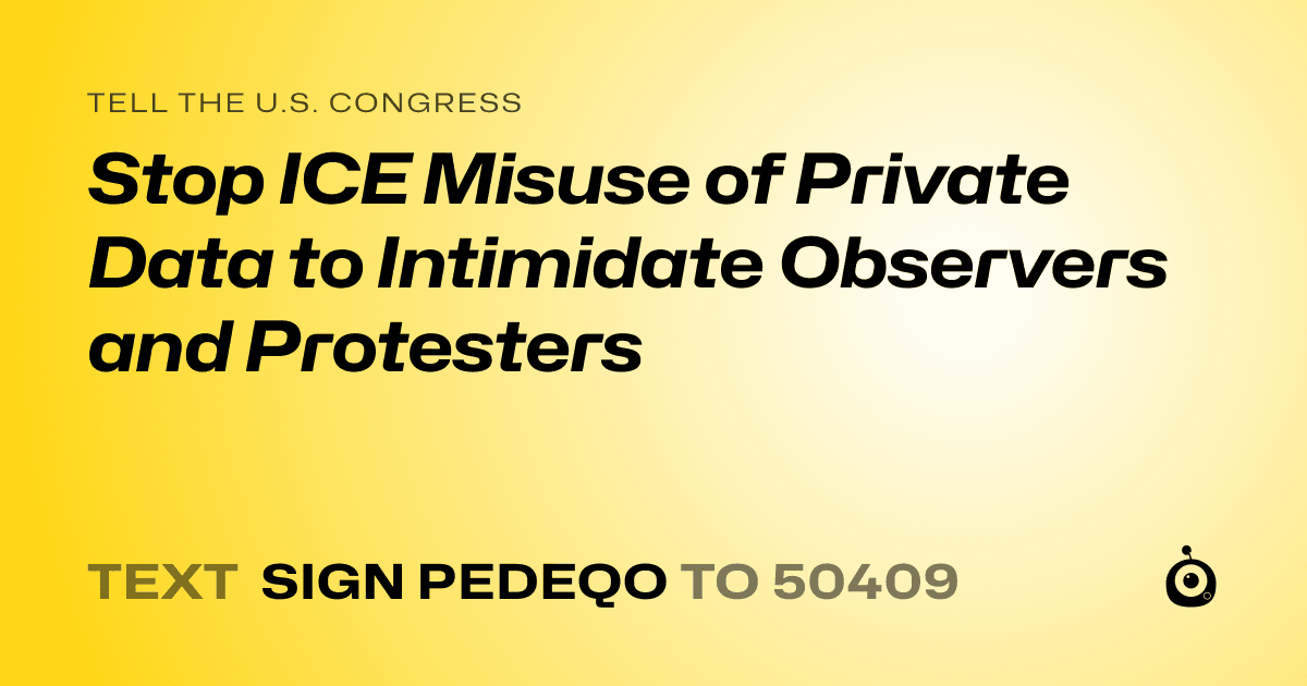A shareable card that reads "tell the U.S. Congress: Stop ICE Misuse of Private Data to Intimidate Observers and Protesters" followed by "text sign PEDEQO to 50409"