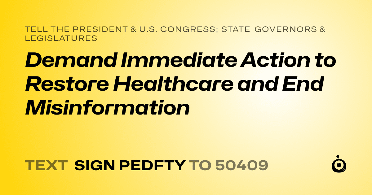 A shareable card that reads "tell the President & U.S. Congress; State Governors & Legislatures: Demand Immediate Action to Restore Healthcare and End Misinformation" followed by "text sign PEDFTY to 50409"