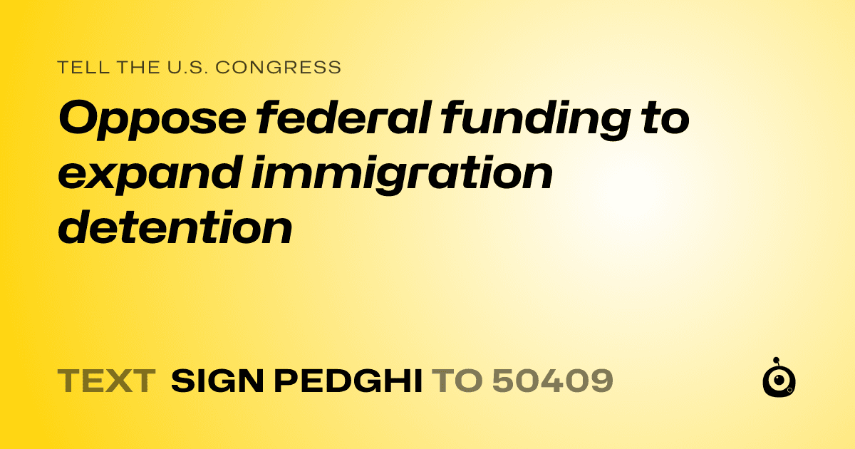 A shareable card that reads "tell the U.S. Congress: Oppose federal funding to expand immigration detention" followed by "text sign PEDGHI to 50409"
