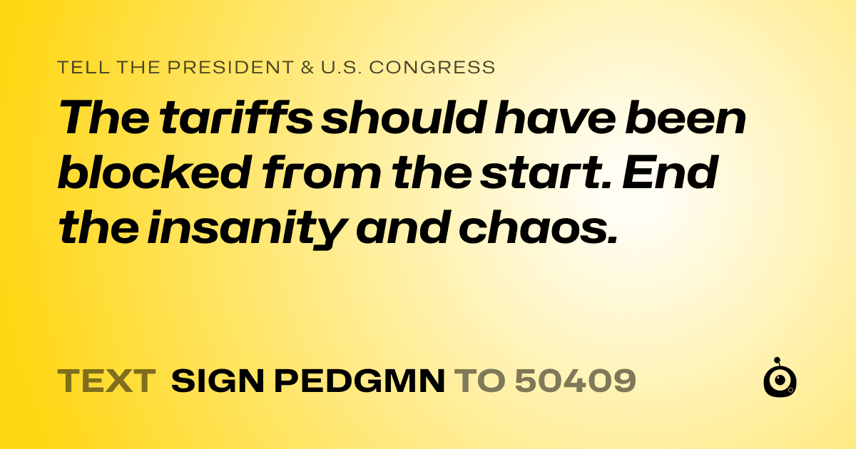 A shareable card that reads "tell the President & U.S. Congress: The tariffs should have been blocked from the start. End the insanity and chaos." followed by "text sign PEDGMN to 50409"