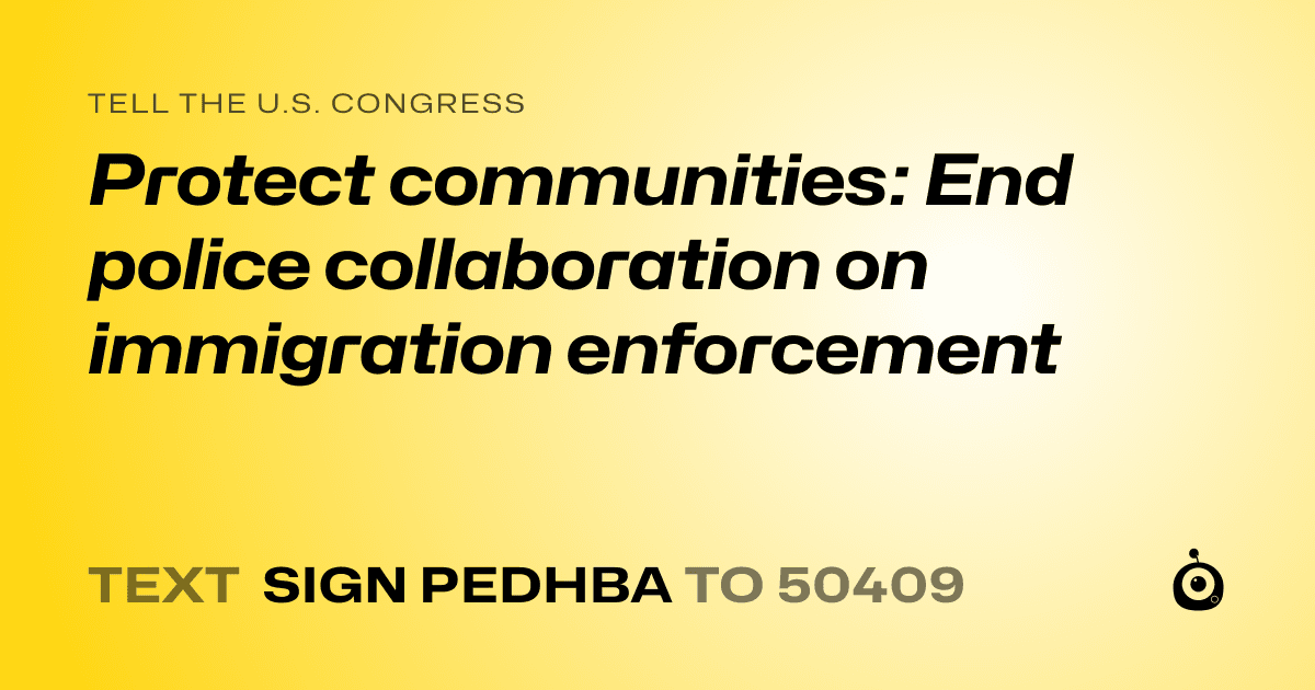 A shareable card that reads "tell the U.S. Congress: Protect communities: End police collaboration on immigration enforcement" followed by "text sign PEDHBA to 50409"