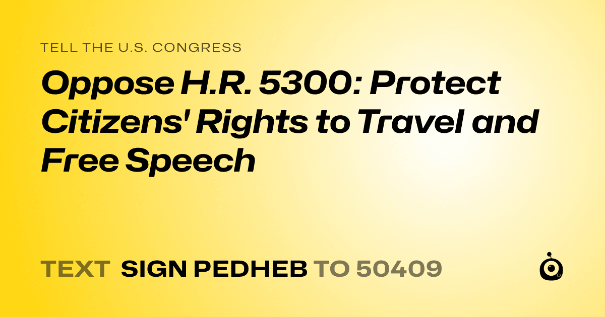 A shareable card that reads "tell the U.S. Congress: Oppose H.R. 5300: Protect Citizens' Rights to Travel and Free Speech" followed by "text sign PEDHEB to 50409"