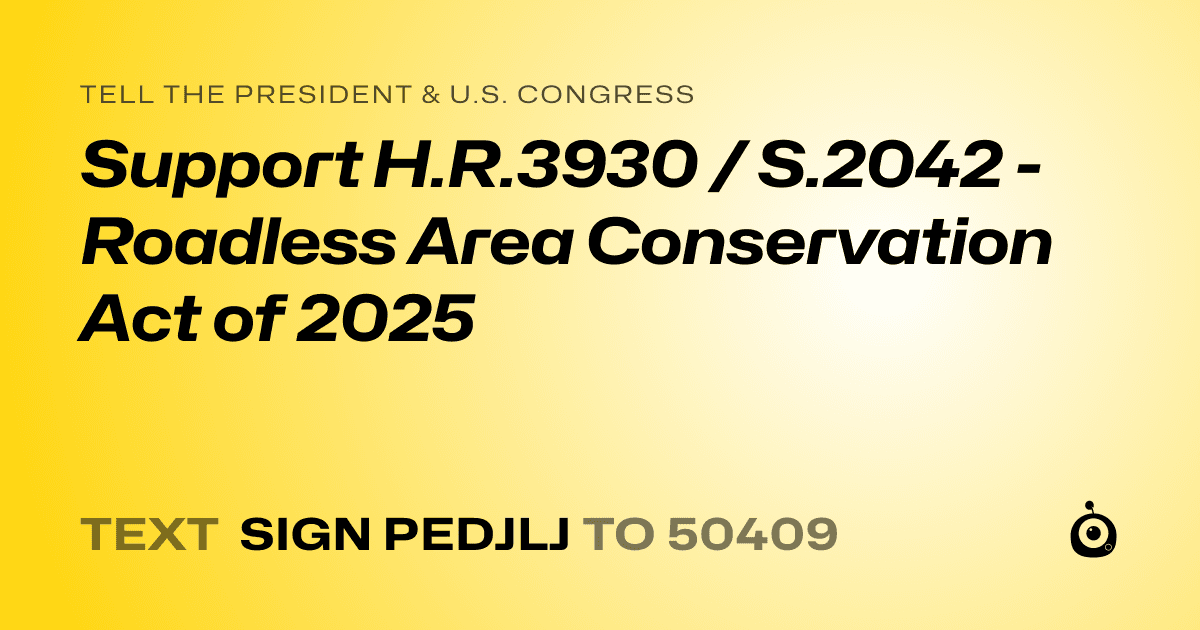 A shareable card that reads "tell the President & U.S. Congress: Support H.R.3930 / S.2042 - Roadless Area Conservation Act of 2025" followed by "text sign PEDJLJ to 50409"