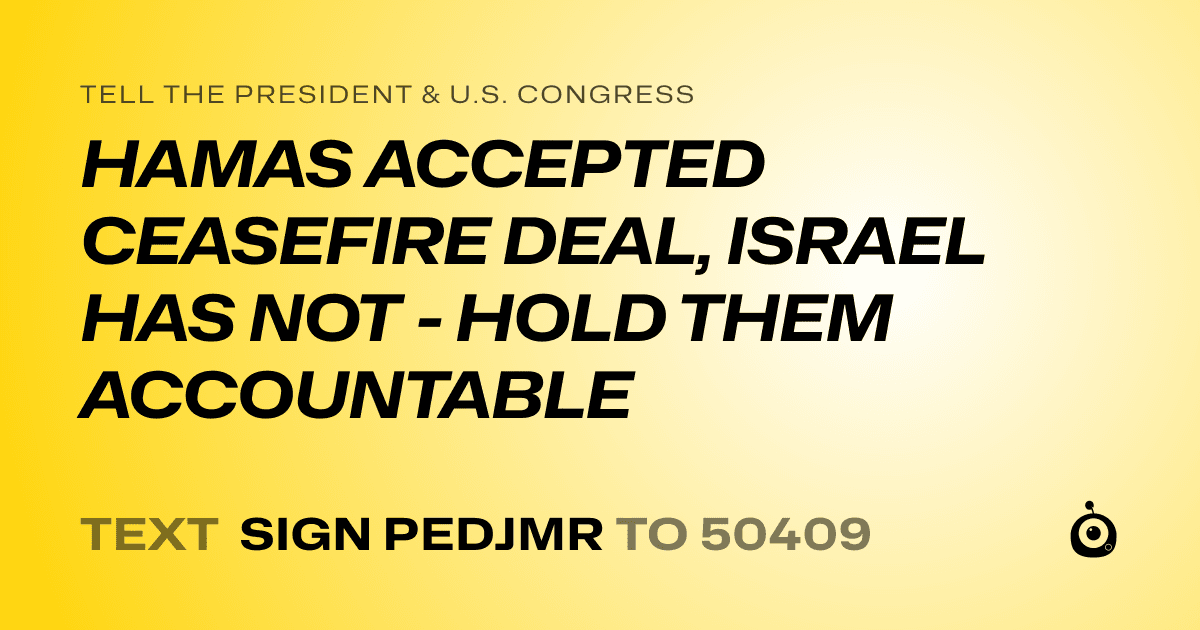 A shareable card that reads "tell the President & U.S. Congress: HAMAS ACCEPTED CEASEFIRE DEAL, ISRAEL HAS NOT - HOLD THEM ACCOUNTABLE" followed by "text sign PEDJMR to 50409"