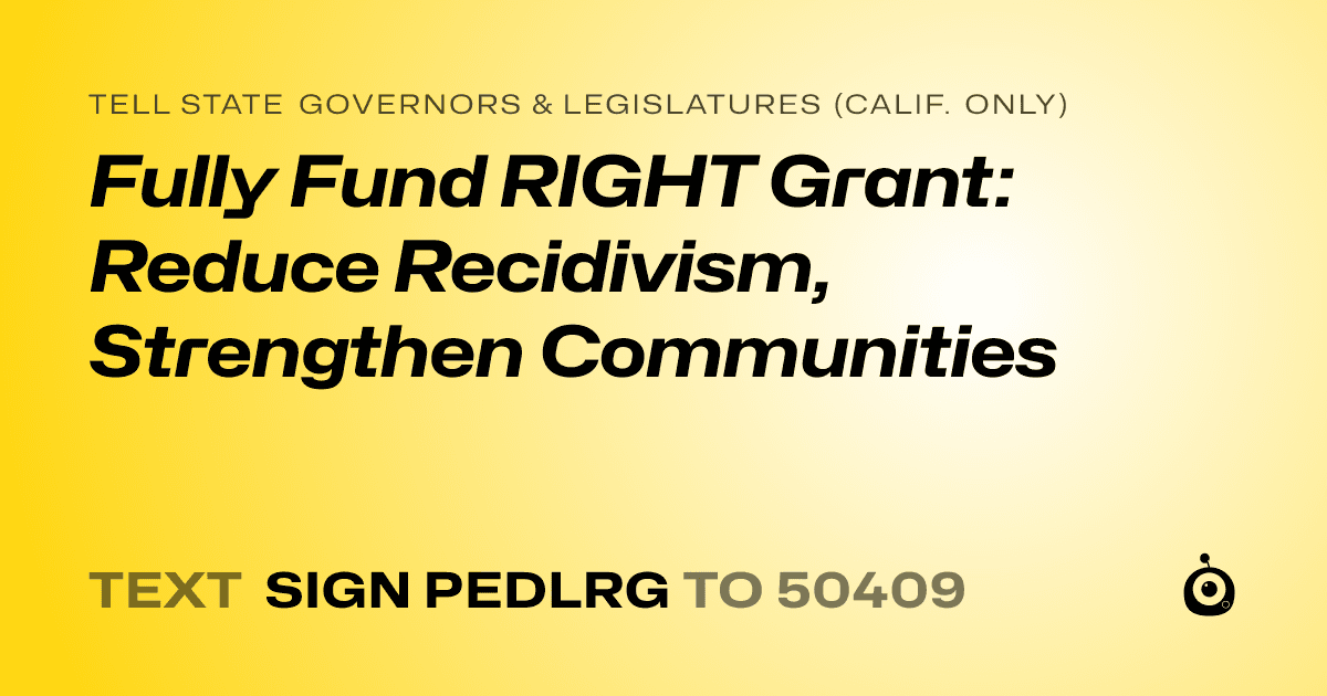 A shareable card that reads "tell State Governors & Legislatures (Calif. only): Fully Fund RIGHT Grant: Reduce Recidivism, Strengthen Communities" followed by "text sign PEDLRG to 50409"