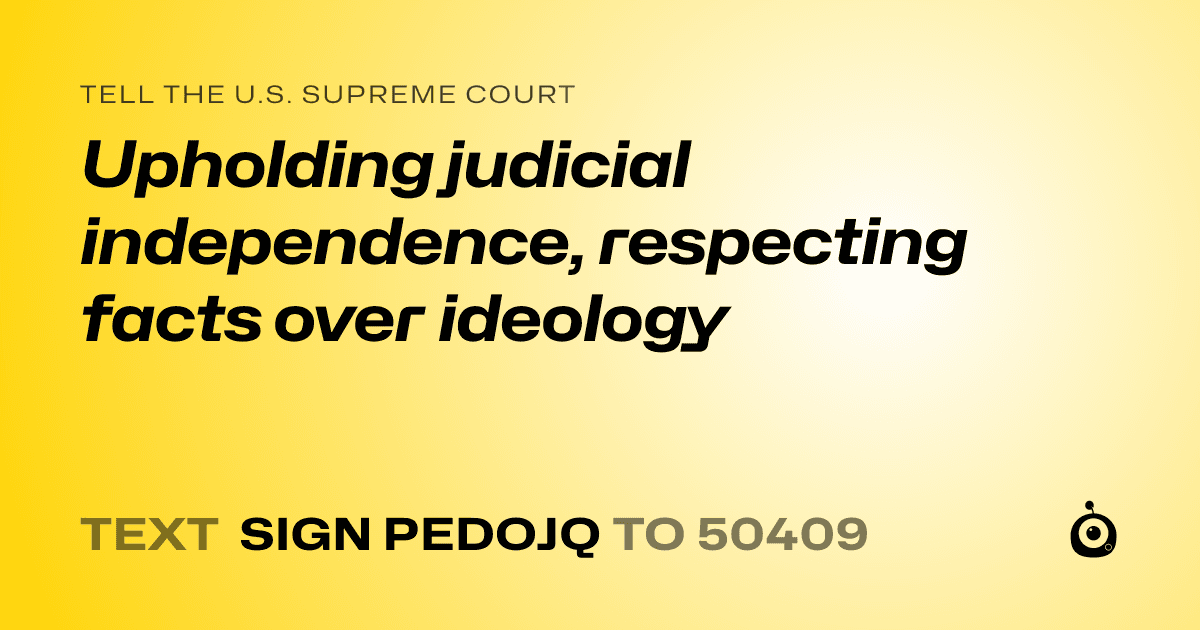 A shareable card that reads "tell the U.S. Supreme Court: Upholding judicial independence, respecting facts over ideology" followed by "text sign PEDOJQ to 50409"