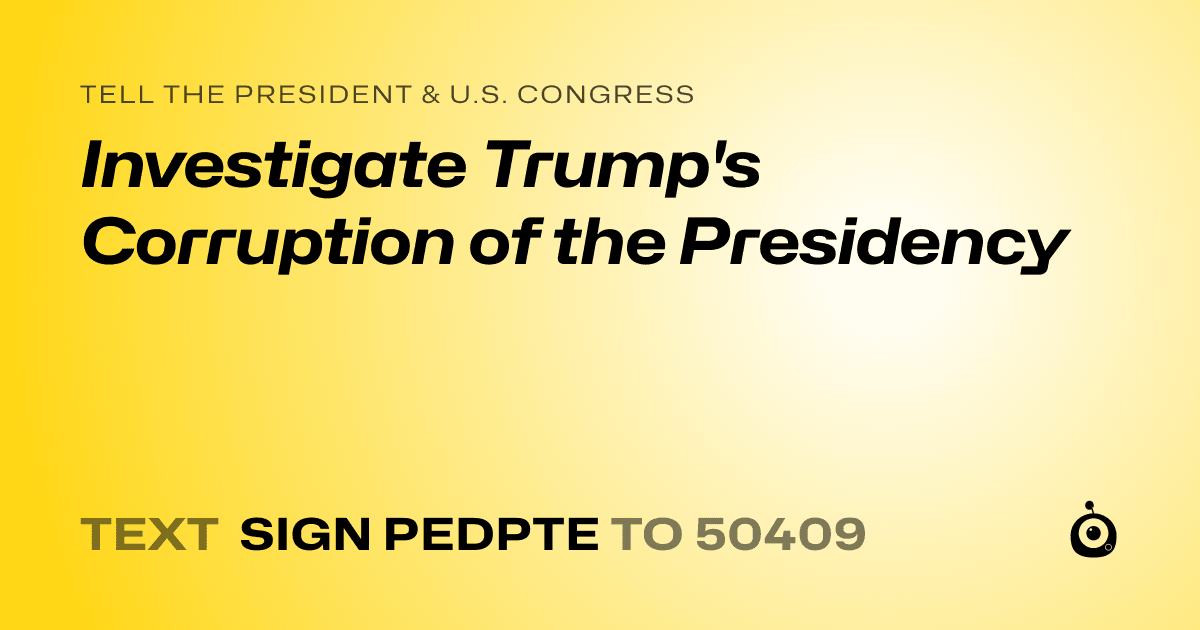 A shareable card that reads "tell the President & U.S. Congress: Investigate Trump's Corruption of the Presidency" followed by "text sign PEDPTE to 50409"