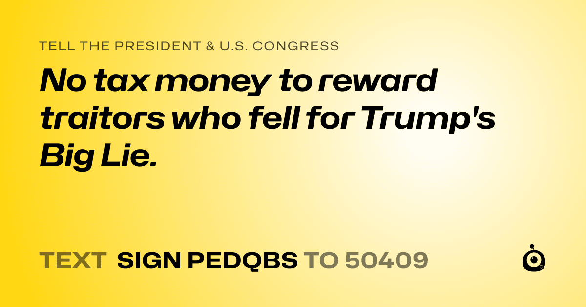 A shareable card that reads "tell the President & U.S. Congress: No tax money to reward traitors who fell for Trump's Big Lie." followed by "text sign PEDQBS to 50409"