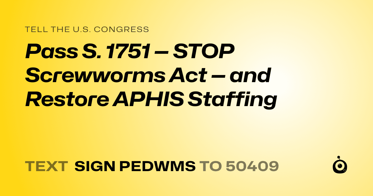 A shareable card that reads "tell the U.S. Congress: Pass S. 1751 — STOP Screwworms Act — and Restore APHIS Staffing" followed by "text sign PEDWMS to 50409"