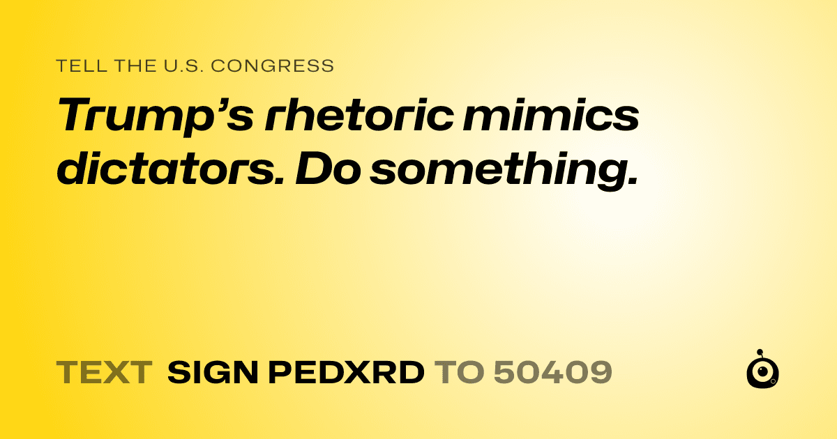 A shareable card that reads "tell the U.S. Congress: Trump’s rhetoric mimics dictators. Do something." followed by "text sign PEDXRD to 50409"